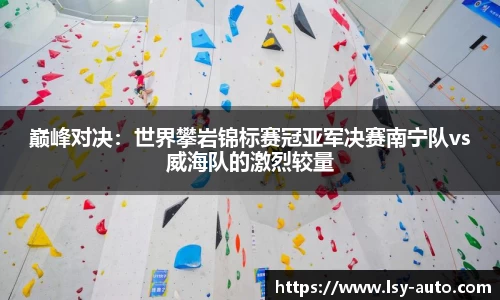 巅峰对决：世界攀岩锦标赛冠亚军决赛南宁队vs威海队的激烈较量