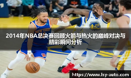 2014年NBA总决赛回顾火箭与热火的巅峰对决与精彩瞬间分析