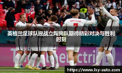 英格兰足球队迎战立陶宛队期待精彩对决与胜利时刻