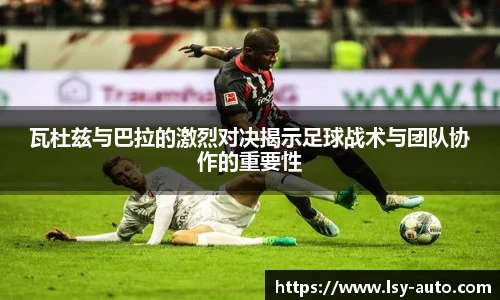 瓦杜兹与巴拉的激烈对决揭示足球战术与团队协作的重要性